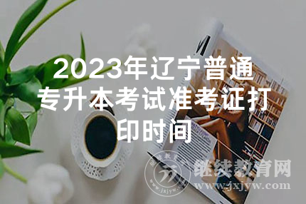 2023年辽宁普通专升本考试准考证打印时间