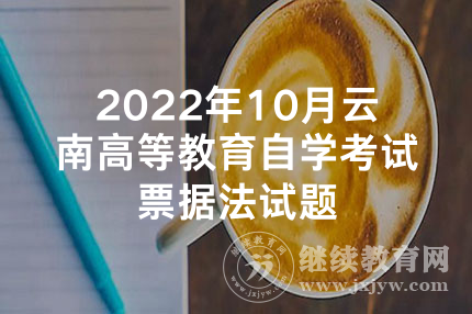 2022年10月云南高等教育自学考试票据法试题