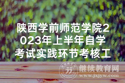陕西学前师范学院2023年上半年自学考试实践环节考核工作安排的通知