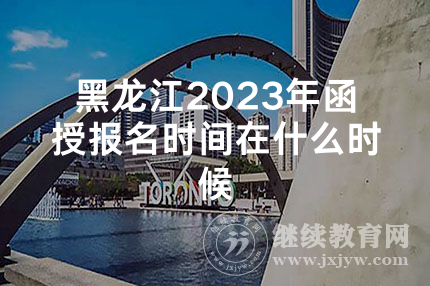 黑龙江2023年函授报名时间在什么时候